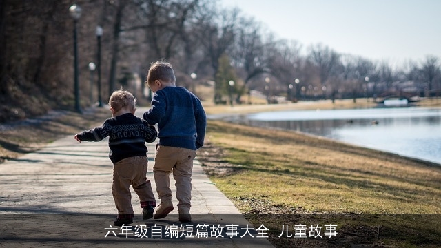六年级自编短篇故事大全_儿童故事