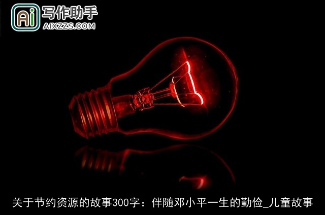 关于节约资源的故事300字：伴随邓小平一生的勤俭_儿童故事