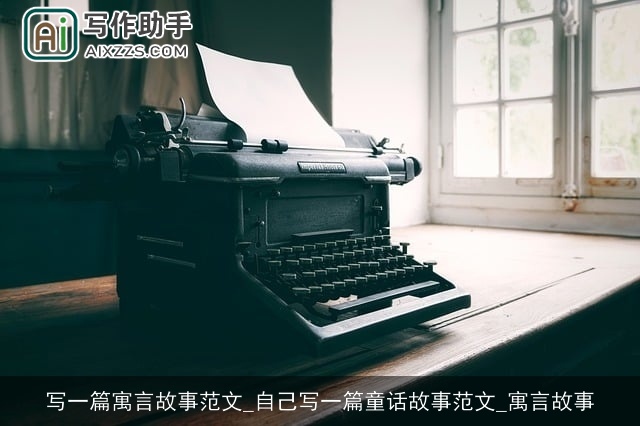 写一篇寓言故事范文_自己写一篇童话故事范文_寓言故事