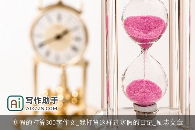 寒假的打算300字作文_我打算这样过寒假的日记_励志文章