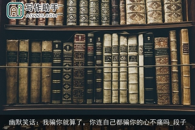 幽默笑话：我骗你就算了，你连自己都骗你的心不痛吗_段子