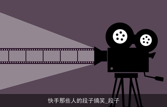 快手那些人的段子搞笑_段子