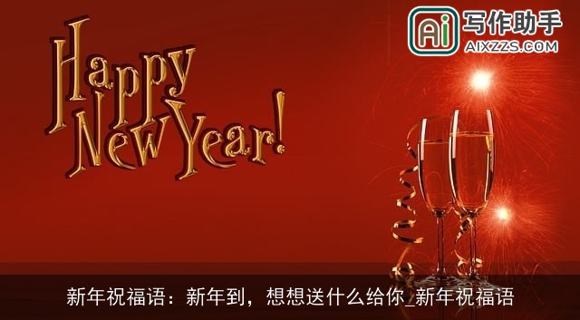 新年祝福语：新年到，想想送什么给你_新年祝福语