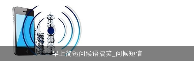 早上简短问候语搞笑_问候短信