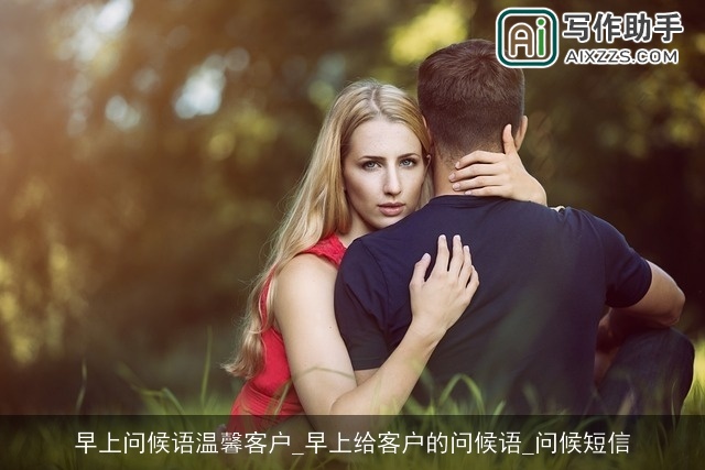 早上问候语温馨客户_早上给客户的问候语_问候短信