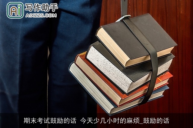 期末考试鼓励的话 今天少几小时的麻烦_鼓励的话
