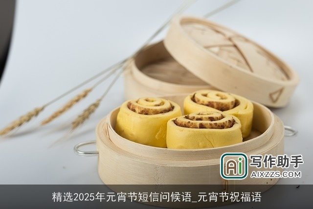 精选2025年元宵节短信问候语_元宵节祝福语