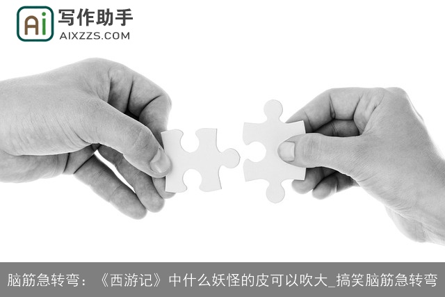 脑筋急转弯：《西游记》中什么妖怪的皮可以吹大_搞笑脑筋急转弯