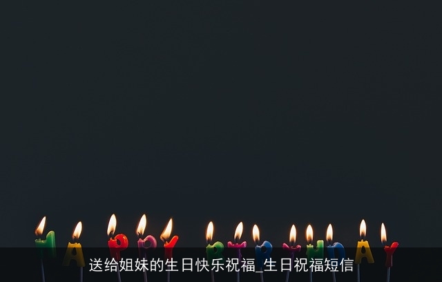 送给姐妹的生日快乐祝福_生日祝福短信