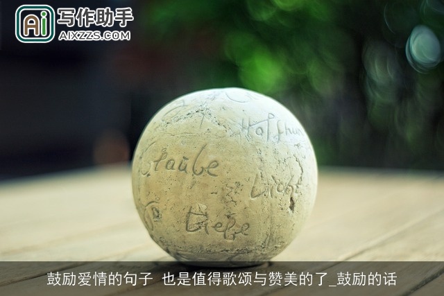 鼓励爱情的句子 也是值得歌颂与赞美的了_鼓励的话