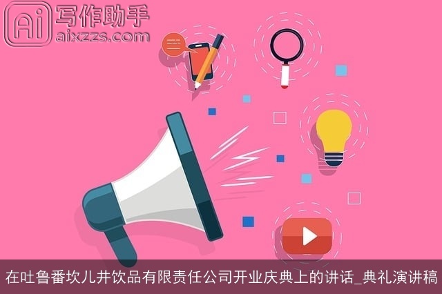 在吐鲁番坎儿井饮品有限责任公司开业庆典上的讲话_典礼演讲稿
