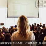 演讲比赛紧张怎么办有什么解决办法_克服紧张