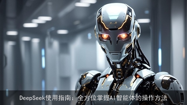 DeepSeek使用指南：全方位掌握AI智能体的操作方法