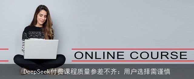 DeepSeek付费课程质量参差不齐：用户选择需谨慎