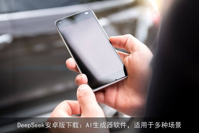 DeepSeek安卓版下载：AI生成器软件，适用于多种场景
