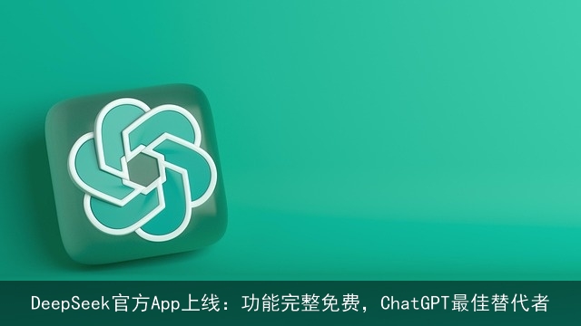 DeepSeek官方App上线：功能完整免费，ChatGPT最佳替代者