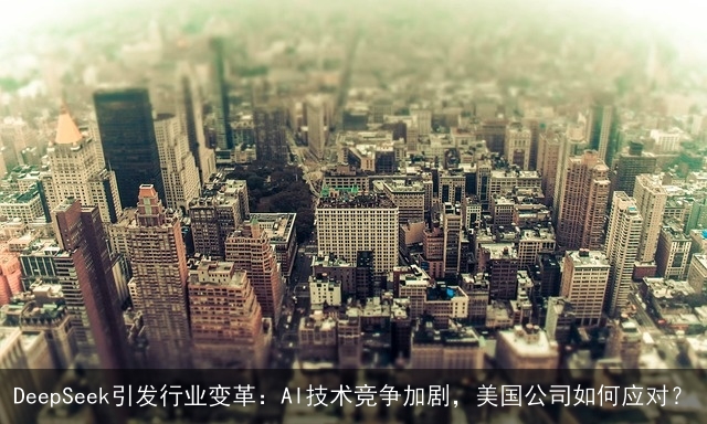 DeepSeek引发行业变革：AI技术竞争加剧，美国公司如何应对？