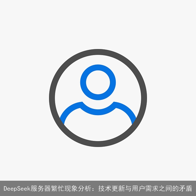 DeepSeek服务器繁忙现象分析：技术更新与用户需求之间的矛盾