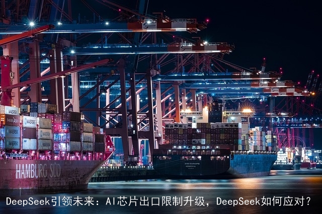 DeepSeek引领未来：AI芯片出口限制升级，DeepSeek如何应对？
