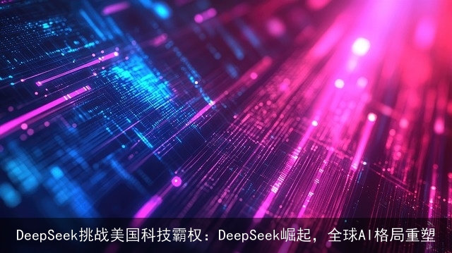 DeepSeek挑战美国科技霸权：DeepSeek崛起，全球AI格局重塑