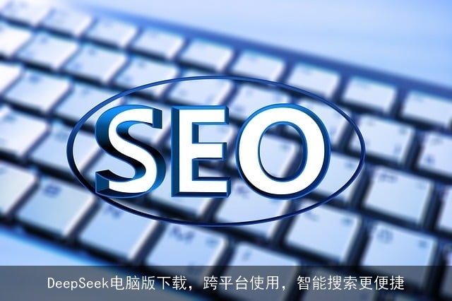 DeepSeek电脑版下载，跨平台使用，智能搜索更便捷
