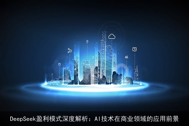 DeepSeek盈利模式深度解析：AI技术在商业领域的应用前景