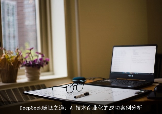 DeepSeek赚钱之道：AI技术商业化的成功案例分析
