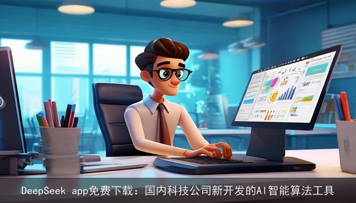 DeepSeek app免费下载：国内科技公司新开发的AI智能算法工具