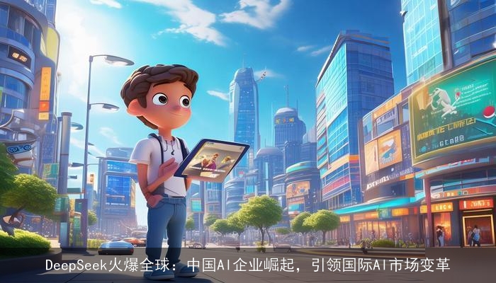 DeepSeek火爆全球：中国AI企业崛起，引领国际AI市场变革