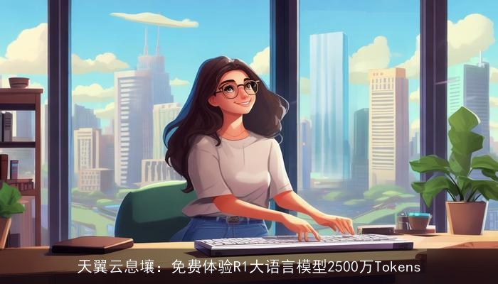 天翼云息壤：免费体验R1大语言模型2500万Tokens