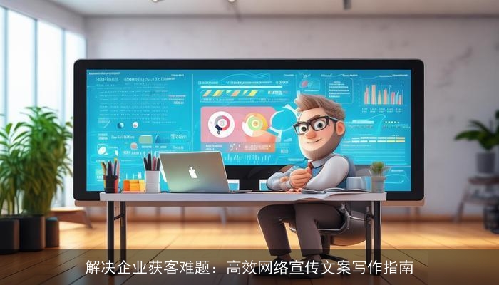 解决企业获客难题：高效网络宣传文案写作指南