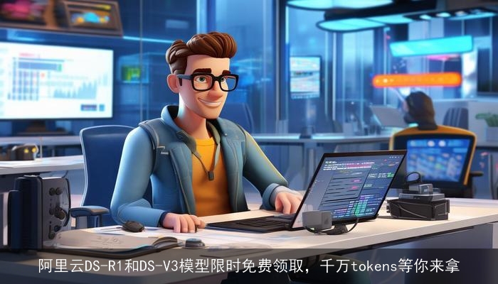 阿里云DS-R1和DS-V3模型限时免费领取，千万tokens等你来拿